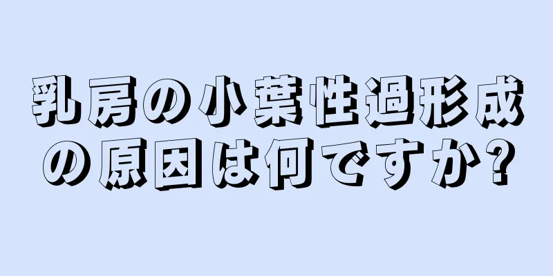 乳房の小葉性過形成の原因は何ですか?