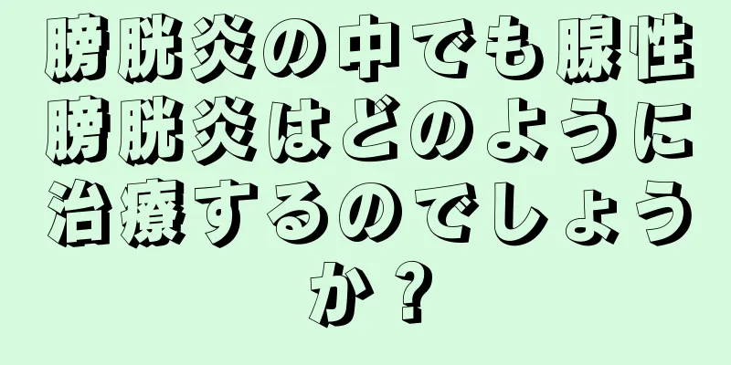膀胱炎の中でも腺性膀胱炎はどのように治療するのでしょうか？