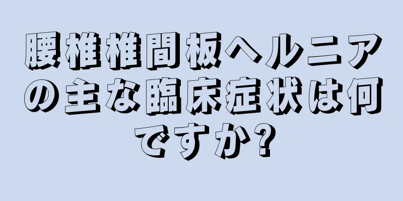 腰椎椎間板ヘルニアの主な臨床症状は何ですか?