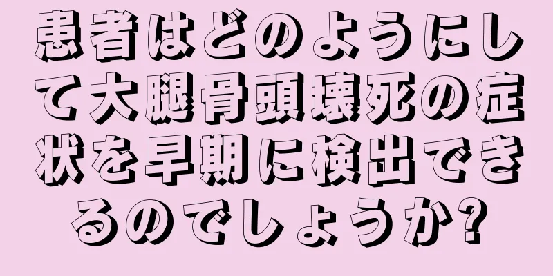 患者はどのようにして大腿骨頭壊死の症状を早期に検出できるのでしょうか?