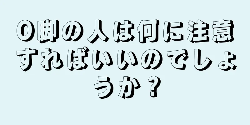 O脚の人は何に注意すればいいのでしょうか？