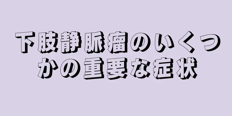 下肢静脈瘤のいくつかの重要な症状