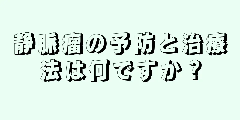 静脈瘤の予防と治療法は何ですか？
