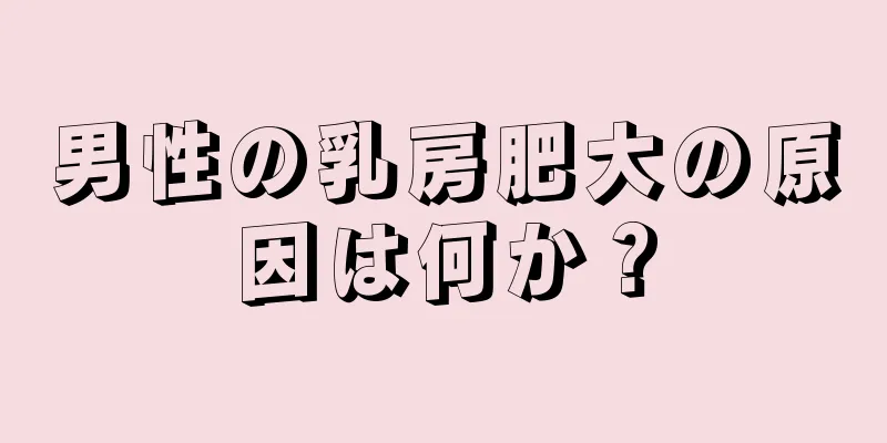 男性の乳房肥大の原因は何か？
