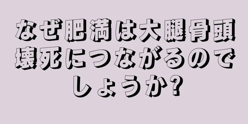 なぜ肥満は大腿骨頭壊死につながるのでしょうか?