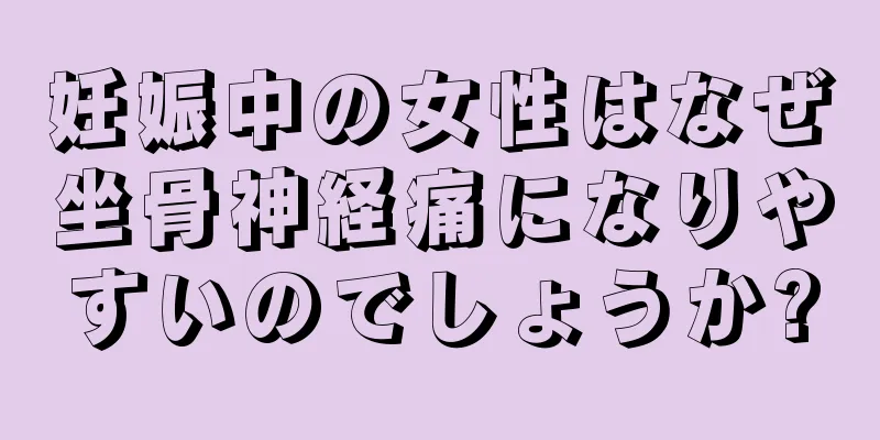 妊娠中の女性はなぜ坐骨神経痛になりやすいのでしょうか?