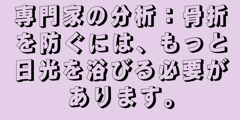 専門家の分析：骨折を防ぐには、もっと日光を浴びる必要があります。