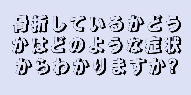 骨折しているかどうかはどのような症状からわかりますか?