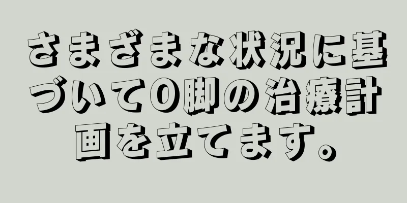 さまざまな状況に基づいてO脚の治療計画を立てます。
