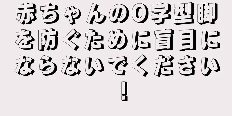 赤ちゃんのO字型脚を防ぐために盲目にならないでください！