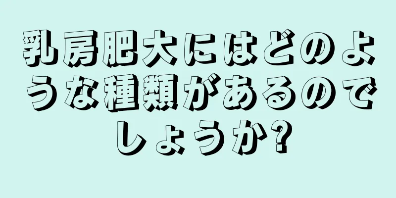 乳房肥大にはどのような種類があるのでしょうか?