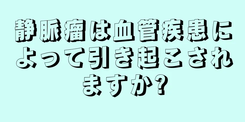 静脈瘤は血管疾患によって引き起こされますか?