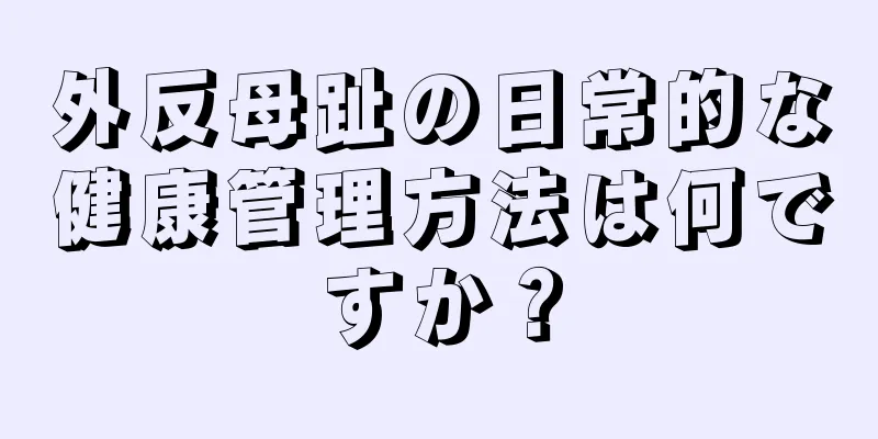 外反母趾の日常的な健康管理方法は何ですか？