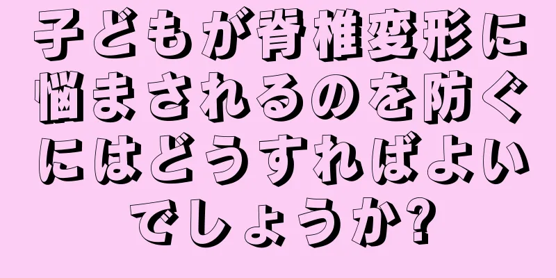 子どもが脊椎変形に悩まされるのを防ぐにはどうすればよいでしょうか?