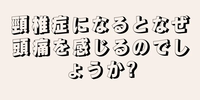 頸椎症になるとなぜ頭痛を感じるのでしょうか?