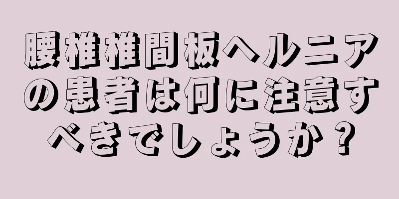 腰椎椎間板ヘルニアの患者は何に注意すべきでしょうか？
