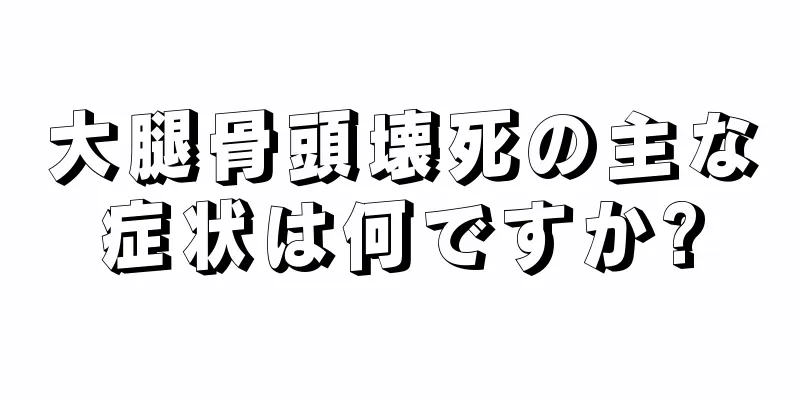 大腿骨頭壊死の主な症状は何ですか?