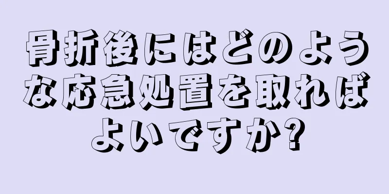 骨折後にはどのような応急処置を取ればよいですか?