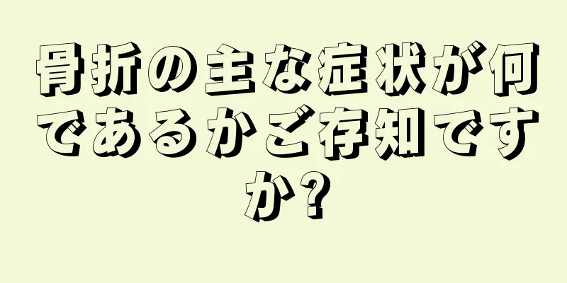 骨折の主な症状が何であるかご存知ですか?