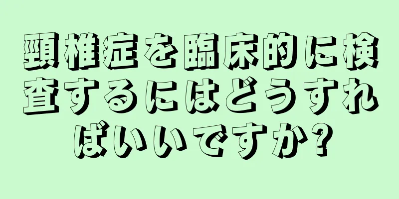 頸椎症を臨床的に検査するにはどうすればいいですか?