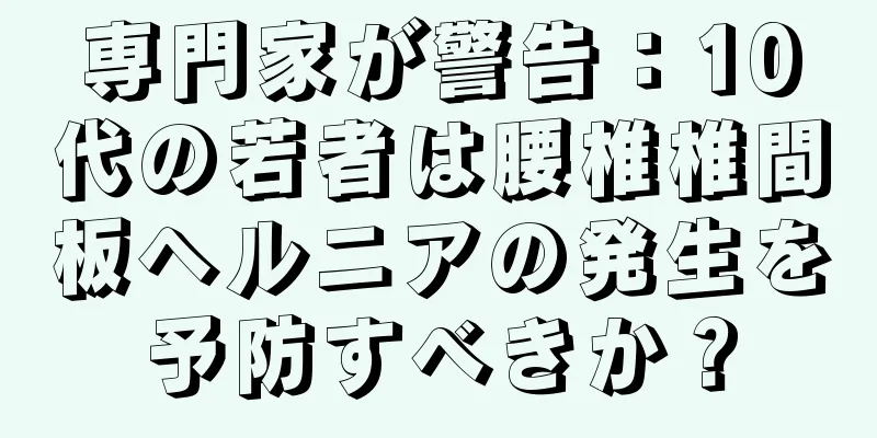 専門家が警告：10代の若者は腰椎椎間板ヘルニアの発生を予防すべきか？
