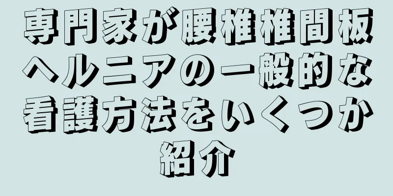 専門家が腰椎椎間板ヘルニアの一般的な看護方法をいくつか紹介