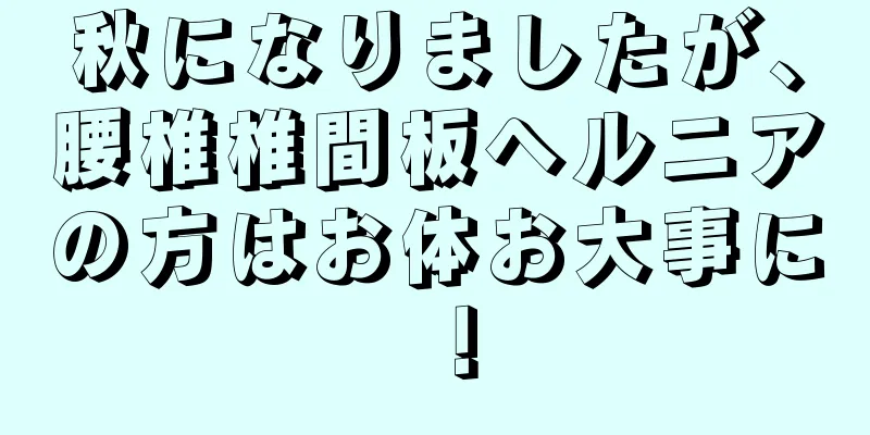秋になりましたが、腰椎椎間板ヘルニアの方はお体お大事に！