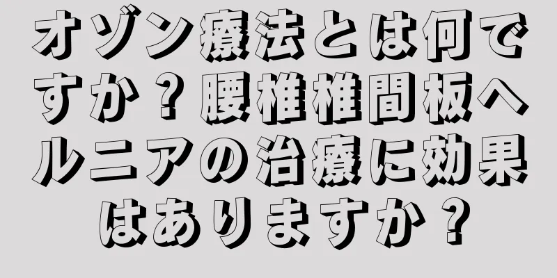 オゾン療法とは何ですか？腰椎椎間板ヘルニアの治療に効果はありますか？