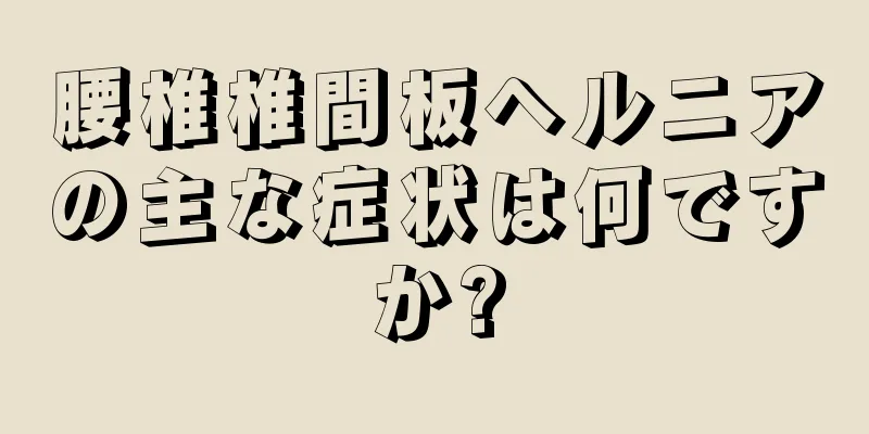 腰椎椎間板ヘルニアの主な症状は何ですか?