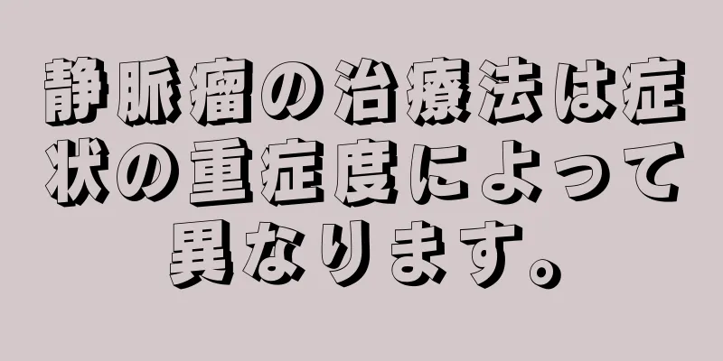 静脈瘤の治療法は症状の重症度によって異なります。