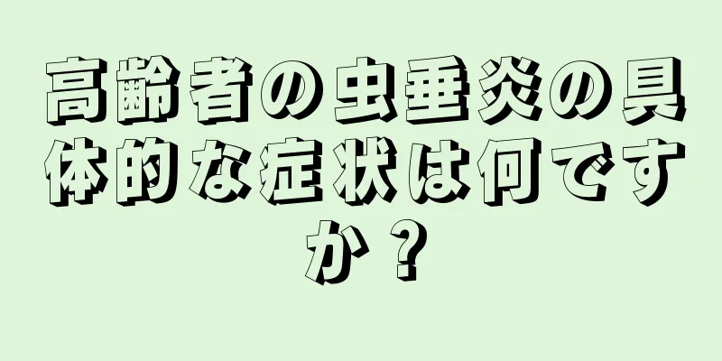 高齢者の虫垂炎の具体的な症状は何ですか？