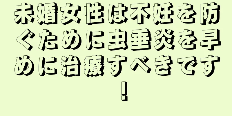 未婚女性は不妊を防ぐために虫垂炎を早めに治療すべきです！