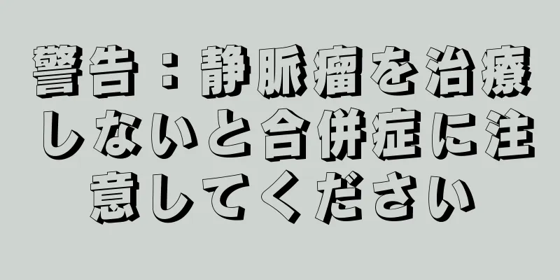 警告：静脈瘤を治療しないと合併症に注意してください