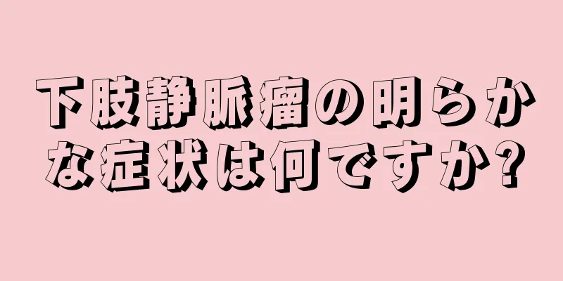 下肢静脈瘤の明らかな症状は何ですか?