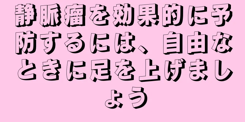静脈瘤を効果的に予防するには、自由なときに足を上げましょう