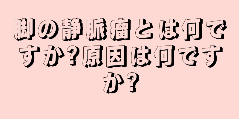 脚の静脈瘤とは何ですか?原因は何ですか?