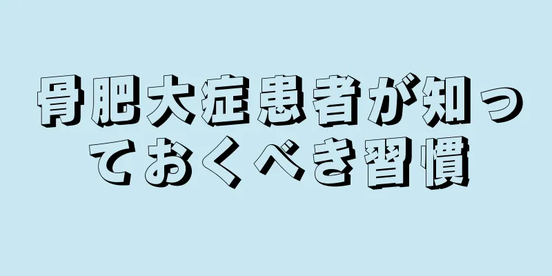 骨肥大症患者が知っておくべき習慣