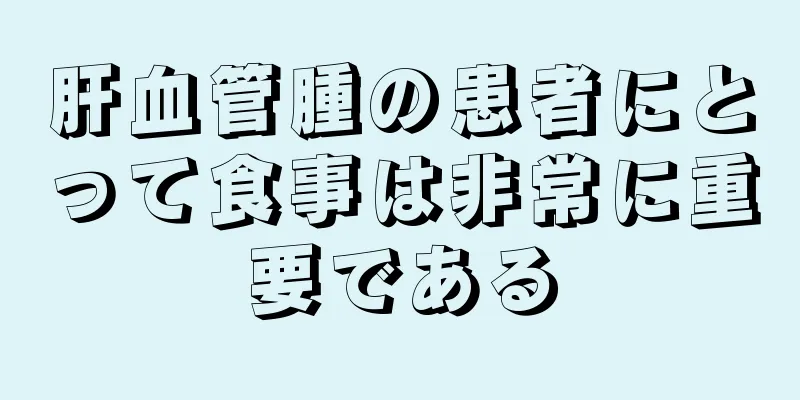 肝血管腫の患者にとって食事は非常に重要である