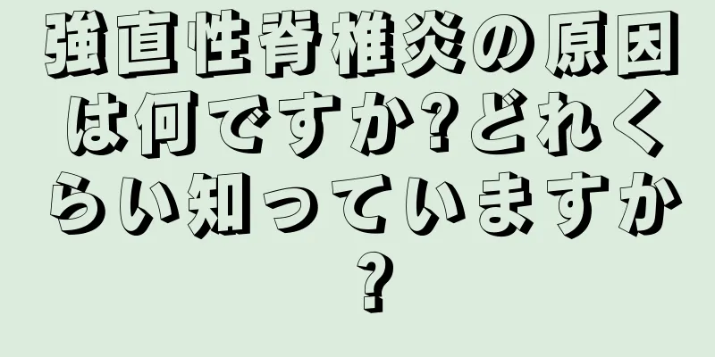 強直性脊椎炎の原因は何ですか?どれくらい知っていますか？