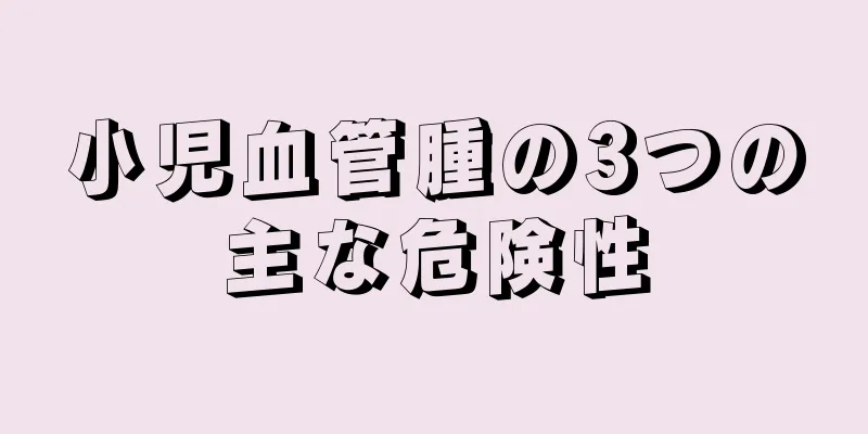 小児血管腫の3つの主な危険性