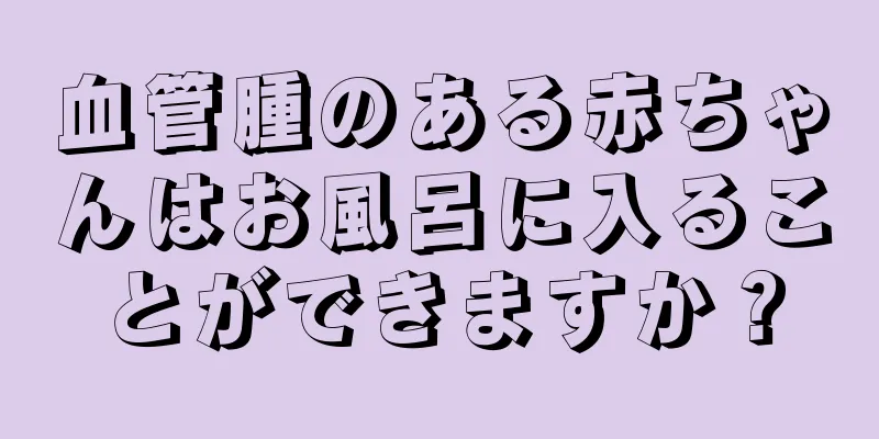 血管腫のある赤ちゃんはお風呂に入ることができますか？