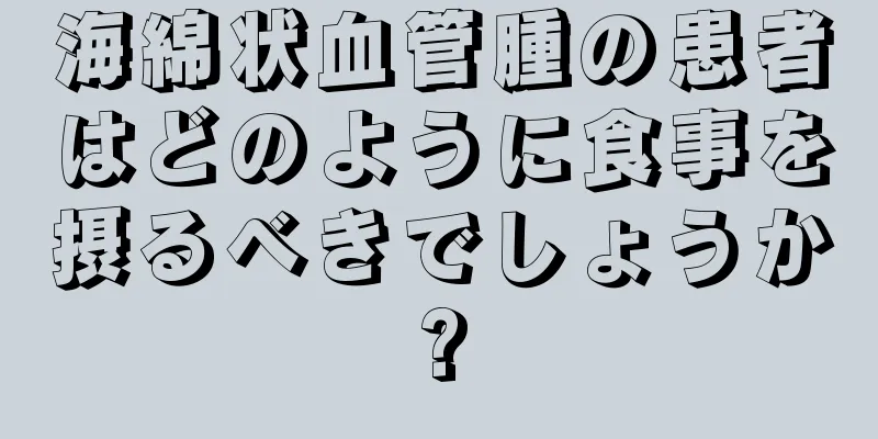海綿状血管腫の患者はどのように食事を摂るべきでしょうか?