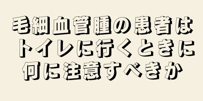 毛細血管腫の患者はトイレに行くときに何に注意すべきか