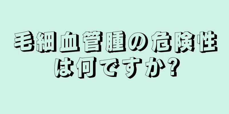 毛細血管腫の危険性は何ですか?