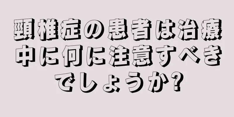 頸椎症の患者は治療中に何に注意すべきでしょうか?