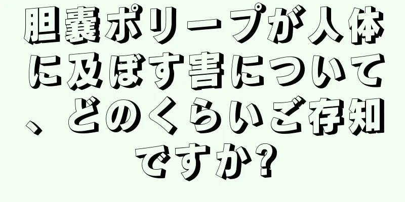胆嚢ポリープが人体に及ぼす害について、どのくらいご存知ですか?