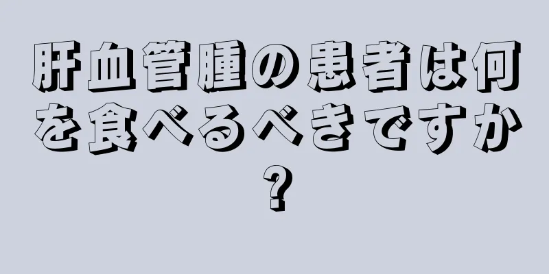 肝血管腫の患者は何を食べるべきですか?