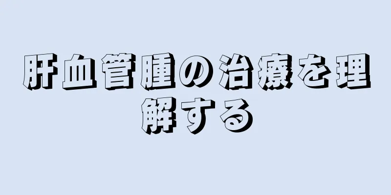 肝血管腫の治療を理解する