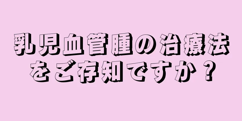 乳児血管腫の治療法をご存知ですか？