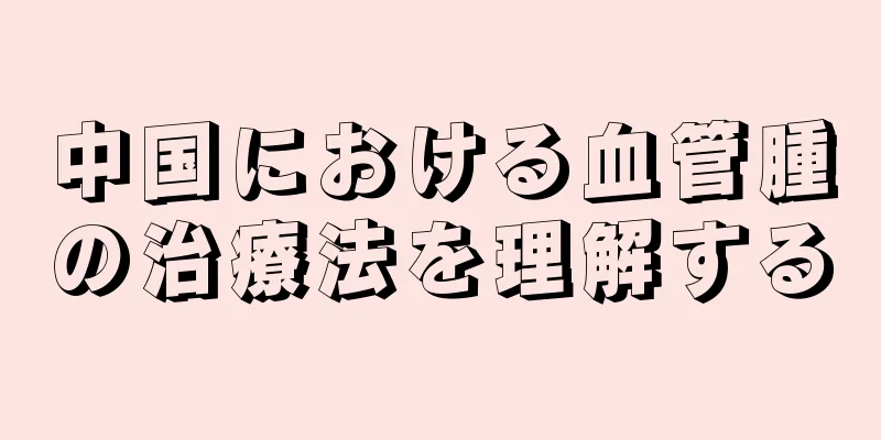 中国における血管腫の治療法を理解する